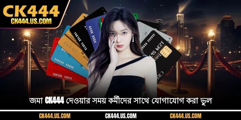 জমা CK444 দেওয়ার সময় কর্মীদের সাথে যোগাযোগ করা ভুল